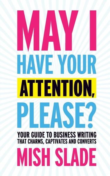 Cover for Mish Slade · May I Have Your Attention, Please? Your Guide to Business Writing That Charms, Captivates and Converts (Paperback Book) (2016)