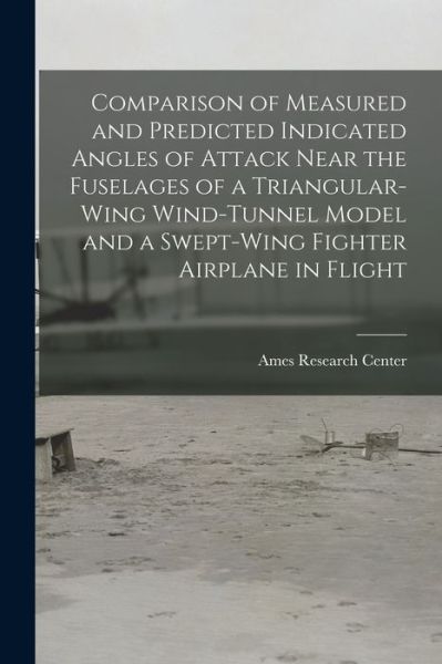 Cover for Ames Research Center · Comparison of Measured and Predicted Indicated Angles of Attack Near the Fuselages of a Triangular-wing Wind-tunnel Model and a Swept-wing Fighter Airplane in Flight (Paperback Book) (2021)