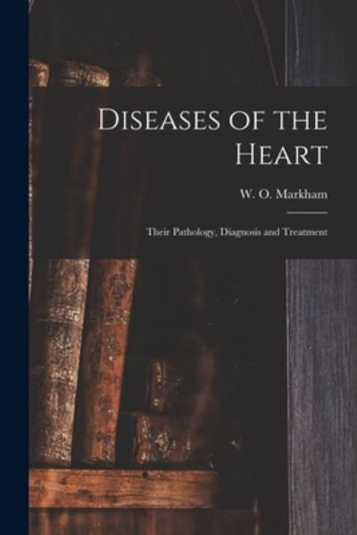 Cover for W O (William Orlando) 181 Markham · Diseases of the Heart; Their Pathology, Diagnosis and Treatment (Paperback Book) (2021)