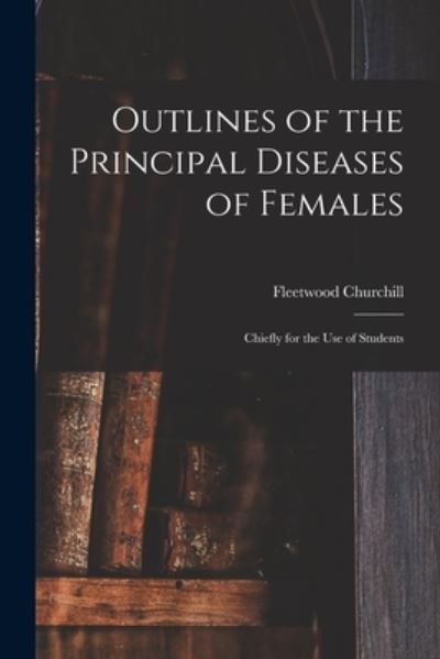 Cover for Fleetwood 1808-1878 Churchill · Outlines of the Principal Diseases of Females (Pocketbok) (2021)