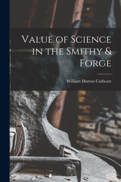 Cover for William Hutton Cathcart · Value of Science in the Smithy &amp; Forge (Book) (2022)