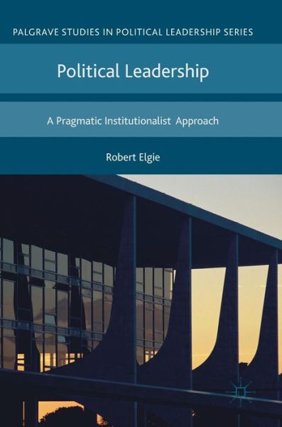 Cover for Robert Elgie · Political Leadership: A Pragmatic Institutionalist Approach - Palgrave Studies in Political Leadership (Inbunden Bok) [1st ed. 2018 edition] (2017)