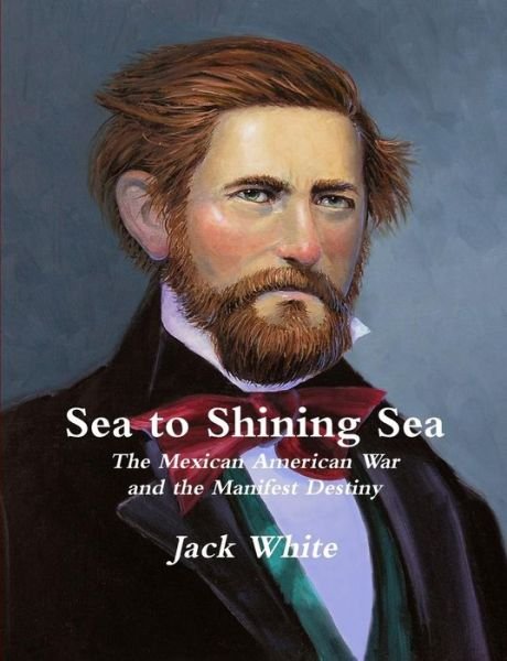 Sea to Shining Sea: the Mexican American War and the Manifest Destiny - Jack White - Livres - Lulu Press Inc - 9781257644216 - 13 juillet 2011