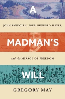 Cover for Gregory May · A Madman's Will: John Randolph, Four Hundred Slaves, and the Mirage of Freedom (Hardcover Book) (2023)