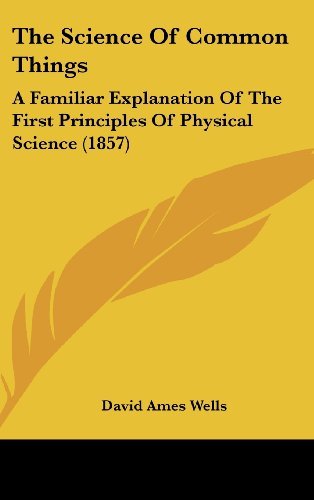 The Science of Common Things: a Familiar Explanation of the First Principles of Physical Science (1857) - David Ames Wells - Kirjat - Kessinger Publishing, LLC - 9781436649216 - maanantai 2. kesäkuuta 2008