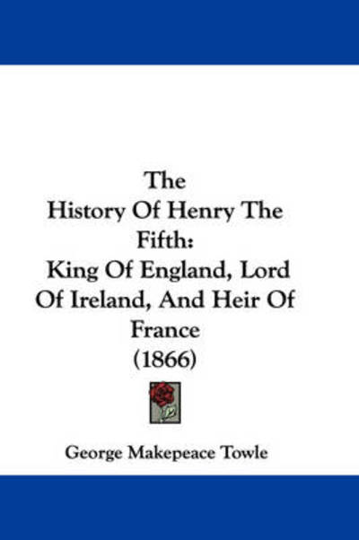 Cover for George Makepeace Towle · The History of Henry the Fifth: King of England, Lord of Ireland, and Heir of France (1866) (Paperback Book) (2008)