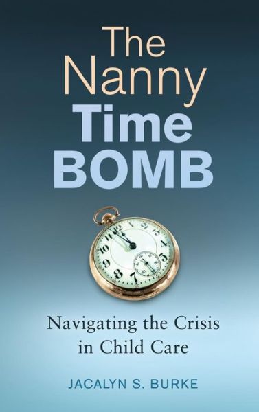 Cover for Jacalyn  S. Burke · The Nanny Time Bomb: Navigating the Crisis in Child Care (Hardcover Book) (2015)