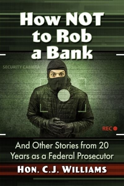How Not to Rob a Bank: And Other Stories from 20 Years as a Federal Prosecutor - C.J. Williams - Bøger - McFarland & Co Inc - 9781476690216 - 16. november 2022
