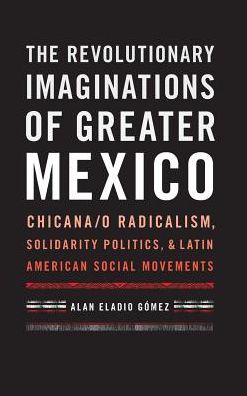Cover for Alan Eladio Gomez · The Revolutionary Imaginations of Greater Mexico: Chicana/o Radicalism, Solidarity Politics, and Latin American Social Movements (Gebundenes Buch) (2016)