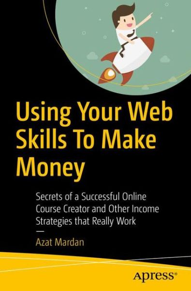 Using Your Web Skills To Make Money: Secrets of a Successful Online Course Creator and Other Income Strategies that Really Work - Azat Mardan - Kirjat - APress - 9781484239216 - torstai 23. elokuuta 2018