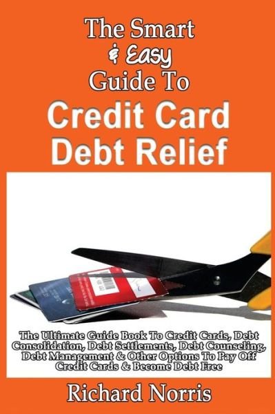 Cover for Richard Norris · The Smart &amp; Easy Guide to Credit Card Debt Relief: the Ultimate Guide Book to Credit Cards, Debt Consolidation, Debt Settlements, Debt Counseling, Debt Ma (Pocketbok) (2013)