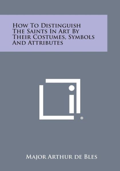 How to Distinguish the Saints in Art by Their Costumes, Symbols and Attributes - Major Arthur De Bles - Books - Literary Licensing, LLC - 9781494030216 - October 27, 2013