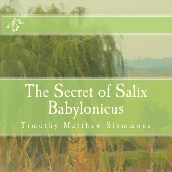 The Secret of Salix Babylonicus: a Parable of the Weeping Willow - Timothy Matthew Slemmons - Kirjat - Createspace - 9781500142216 - sunnuntai 22. kesäkuuta 2014