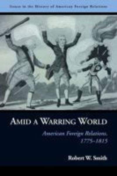 Cover for Robert W. Smith · Amid a Warring World: American Foreign Relations, 1775–1815 - Issues in the History of American Foreign Relations (Hardcover Book) (2012)