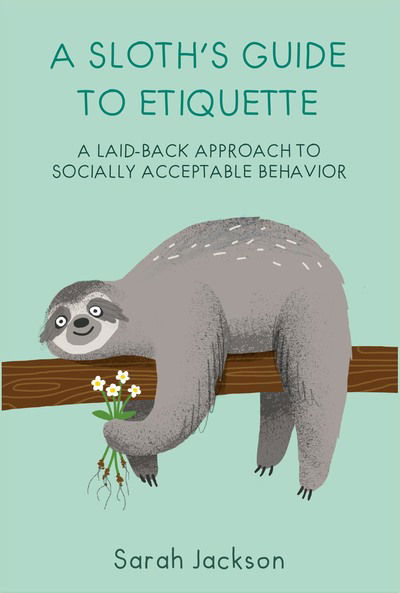 Cover for Sarah Jackson · A Sloth's Guide to Etiquette: A Laid-Back Approach to Socially Acceptable Behavior (Hardcover Book) (2020)