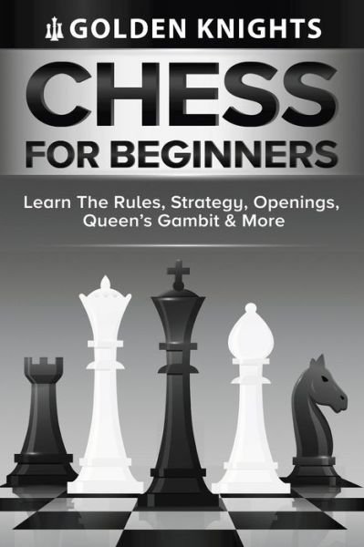 Cover for Golden Knights · Chess For Beginners - Learn The Rules, Strategy, Openings, Queen's Gambit And More (Chess Mastery For Beginners Book 1) (Paperback Book) (2021)