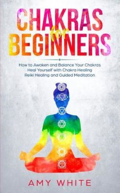 Cover for Amy White · Chakras For Beginners: How to Awaken and Balance Your Chakras and Heal Yourself with Chakra Healing, Reiki Healing and Guided Meditation (Empath, Third Eye) (Paperback Book) (2019)