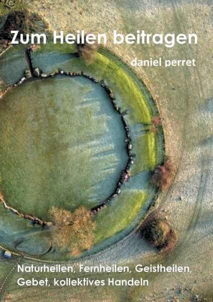 Zur Heilung beitragen: Naturheilen, Fernheilen, Geistheilen, Gebet, kollektives Handeln - Daniel Perret - Livres - Books on Demand - 9782322235216 - 3 juillet 2020