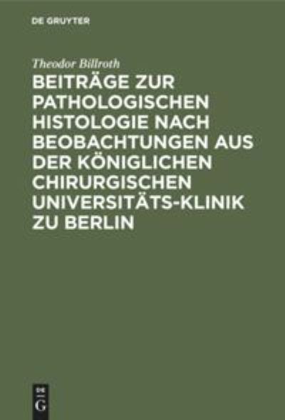 Beitrage zur pathologischen Histologie nach Beobachtungen aus der Koeniglichen chirurgischen Universitats-Klinik zu Berlin - Theodor Billroth - Bücher - de Gruyter - 9783111278216 - 13. Dezember 1901