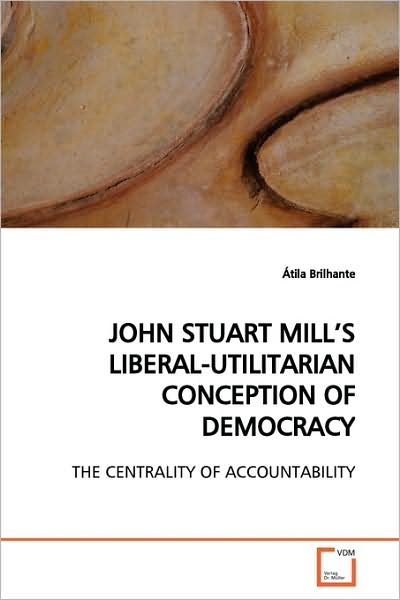 Cover for Átila Brilhante · John Stuart Mill?s Liberal-utilitarian Conception of Democracy: the Centrality of Accountability (Pocketbok) (2009)