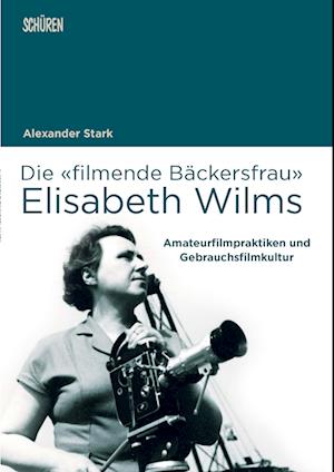 Die «filmende Bäckersfrau» Elisabeth Wilms - Alexander Stark - Books - Schüren Verlag GmbH - 9783741004216 - 2023