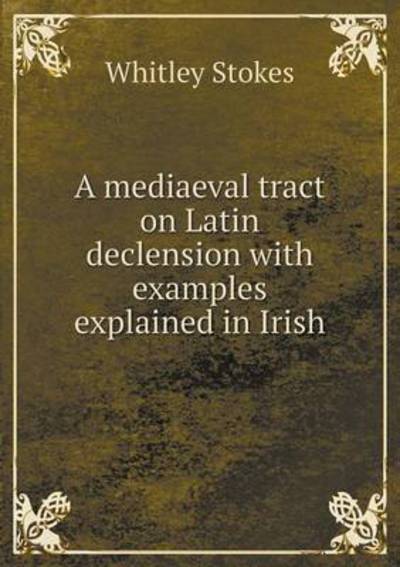 Cover for Whitley Stokes · A Mediaeval Tract on Latin Declension with Examples Explained in Irish (Paperback Book) (2015)