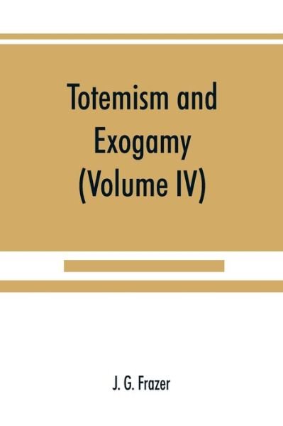 Cover for J G Frazer · Totemism and exogamy, a treatise on certain early forms of superstition and society (Volume IV) (Paperback Book) (2019)