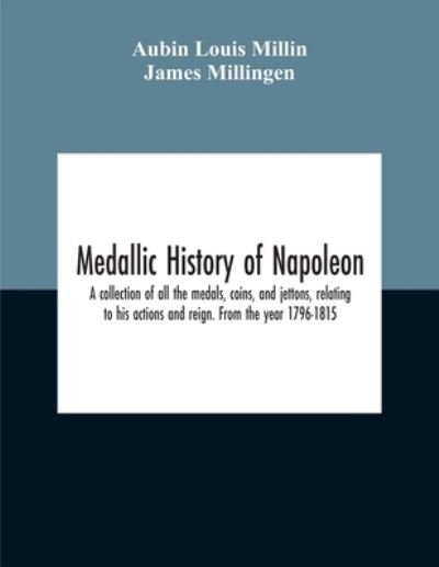 Cover for Aubin Louis Millin · Medallic History Of Napoleon. A Collection Of All The Medals, Coins, And Jettons, Relating To His Actions And Reign. From The Year 1796-1815 (Paperback Bog) (2020)