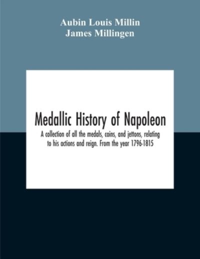 Cover for Aubin Louis Millin · Medallic History Of Napoleon. A Collection Of All The Medals, Coins, And Jettons, Relating To His Actions And Reign. From The Year 1796-1815 (Paperback Book) (2020)