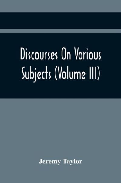 Discourses On Various Subjects (Volume Iii) - Jeremy Taylor - Libros - Alpha Edition - 9789354442216 - 24 de febrero de 2021