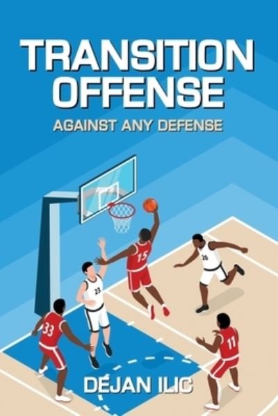 Transition Offense Against Any Defense: A Comprehensive Guide For Basketball Coaches - Basketball Coaching Books - Dejan ILIC - Bøger - Independently Published - 9798437891216 - 10. april 2022