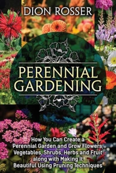 Cover for Dion Rosser · Perennial Gardening: How You Can Create a Perennial Garden and Grow Flowers, Vegetables, Shrubs, Herbs and Fruit along with Making It Beautiful Using Pruning Techniques - Grow Your Own Food (Pocketbok) (2021)