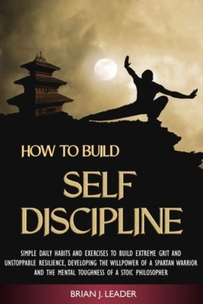 Cover for Brian Leader · How to Build Self Discipline: Simple Daily Habits and Exercises to Build Extreme Grit and Unstoppable Resilience, Developing the Willpower of a Spartan Warrior and the Mental Toughness of a Stoic Philosopher (Paperback Book) (2020)