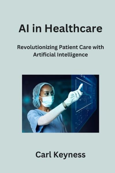 Cover for Carl Keyness · AI in Healthcare: Revolutionizing Patient Care with Artificial Intelligence (Paperback Book) (2023)