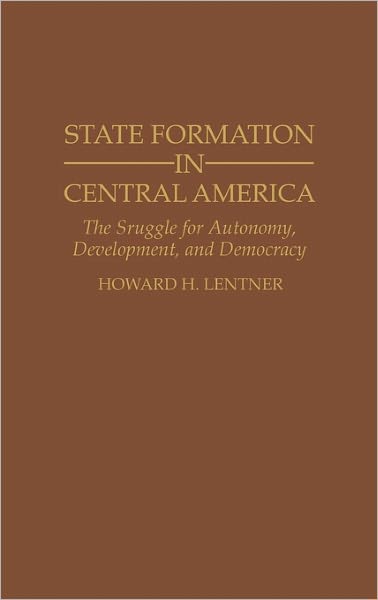 Cover for Howard H. Lentner Ph.D. · State Formation in Central America: The Struggle for Autonomy, Development, and Democracy - Contributions in Latin American Studies (Hardcover Book) (1993)