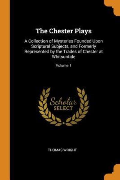 Cover for Thomas Wright · The Chester Plays A Collection of Mysteries Founded Upon Scriptural Subjects, and Formerly Represented by the Trades of Chester at Whitsuntide; Volume 1 (Paperback Book) (2018)