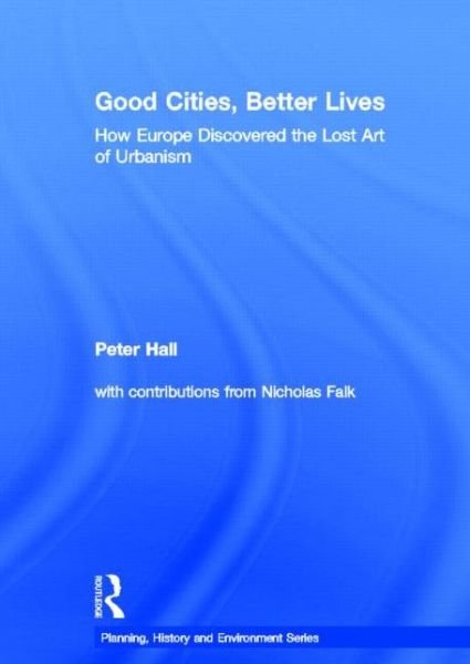Cover for Peter Hall · Good Cities, Better Lives: How Europe Discovered the Lost Art of Urbanism - Planning, History and Environment Series (Hardcover Book) (2013)