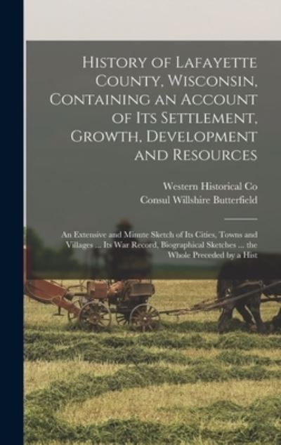 Cover for Consul Willshire Butterfield · History of Lafayette County, Wisconsin, Containing an Account of Its Settlement, Growth, Development and Resources; an Extensive and Minute Sketch of Its Cities, Towns and Villages ... Its War Record, Biographical Sketches ... the Whole Preceded by a Hist (Book) (2022)