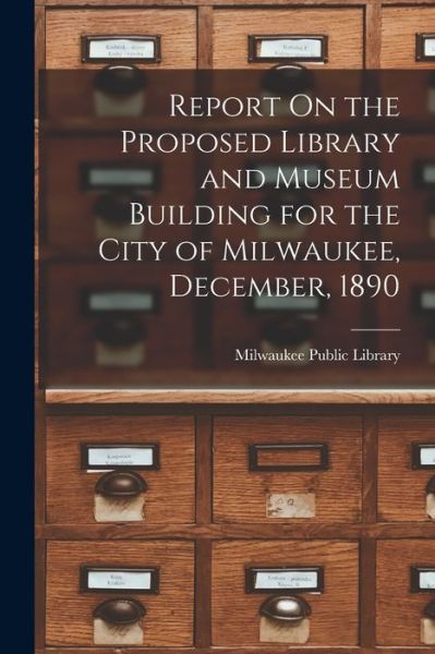 Cover for Milwaukee Public Library · Report on the Proposed Library and Museum Building for the City of Milwaukee, December 1890 (Book) (2022)