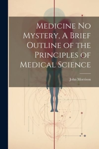 Cover for John Morrison · Medicine No Mystery, a Brief Outline of the Principles of Medical Science (Book) (2023)