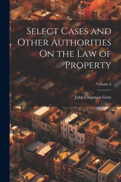 Select Cases and Other Authorities on the Law of Property; Volume 6 - John Chipman Gray - Bücher - Creative Media Partners, LLC - 9781022483217 - 18. Juli 2023