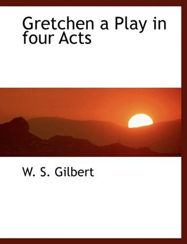 Cover for William Schwenck Gilbert · Gretchen a Play in Four Acts (Hardcover Book) (2009)