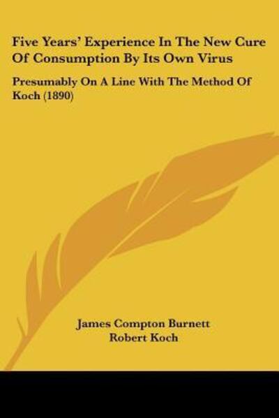 Five Years' Experience In The New Cure Of Consumption By Its Own Virus - James Compton Burnett - Books - Kessinger Publishing - 9781120620217 - November 21, 2009