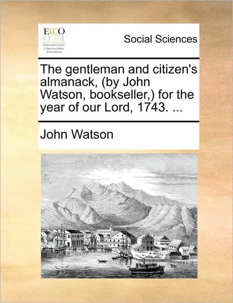 The Gentleman and Citizen's Almanack, (By John Watson, Bookseller, ) for the Year of Our Lord, 1743. ... - John Watson - Książki - Gale Ecco, Print Editions - 9781170539217 - 29 maja 2010