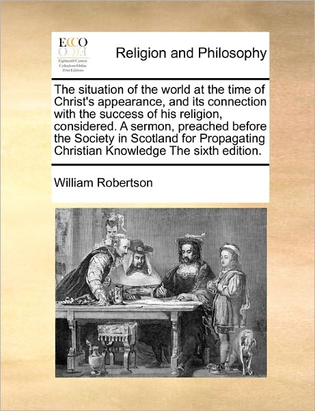 Cover for William Robertson · The Situation of the World at the Time of Christ's Appearance, and Its Connection with the Success of His Religion, Considered. a Sermon, Preached Before (Paperback Book) (2010)