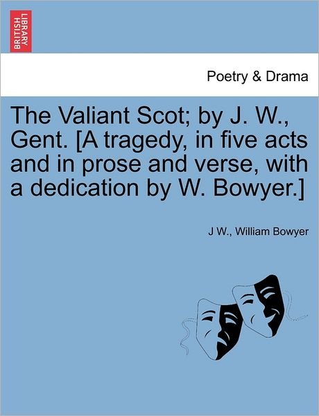 Cover for J W · The Valiant Scot; by J. W., Gent. [a Tragedy, in Five Acts and in Prose and Verse, with a Dedication by W. Bowyer.] (Paperback Book) (2011)