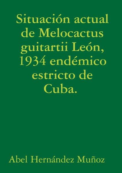 Cover for Abel Hernández Muñoz · Situación Actual de Melocactus Guitartii león, 1934 Endémico Estricto de Cuba (Bog) (2016)