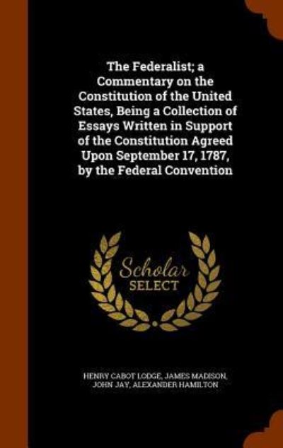 Cover for Henry Cabot Lodge · The Federalist; A Commentary on the Constitution of the United States, Being a Collection of Essays Written in Support of the Constitution Agreed Upon September 17, 1787, by the Federal Convention (Hardcover Book) (2015)