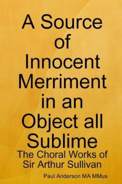 A Source of Innocent Merriment in an Object All Sublime: the Choral Works of Sir Arthur Sullivan - Paul Anderson - Books - Lulu.com - 9781365391217 - September 12, 2016