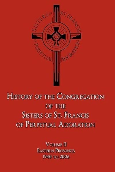 Cover for O S F Sister M Joellen Scheetz · History of the Congregation of the Sisters of St. Francis of Perpetual Adoration: Volume Ii: Eastern Province, 1940 to 2006 (Gebundenes Buch) (2009)
